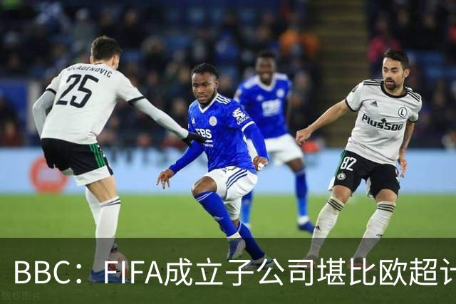 BBC：FIFA成立子公司堪比欧超计划，2000万美元对许多国家算巨款